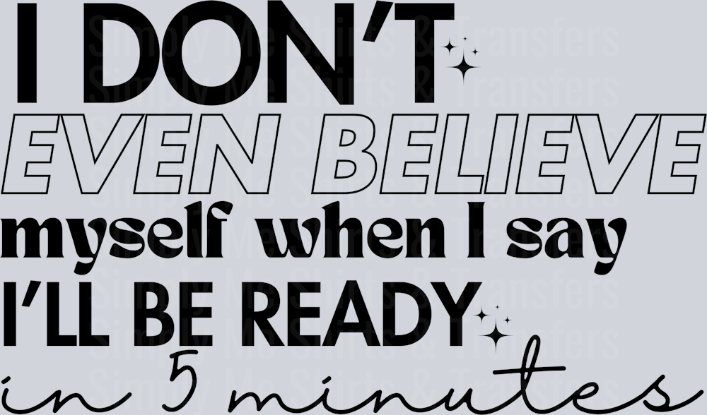 I DONT EVEN BELIEVE MYSELF WHEN I SAY ILL BE READY IN 5 MINUTES