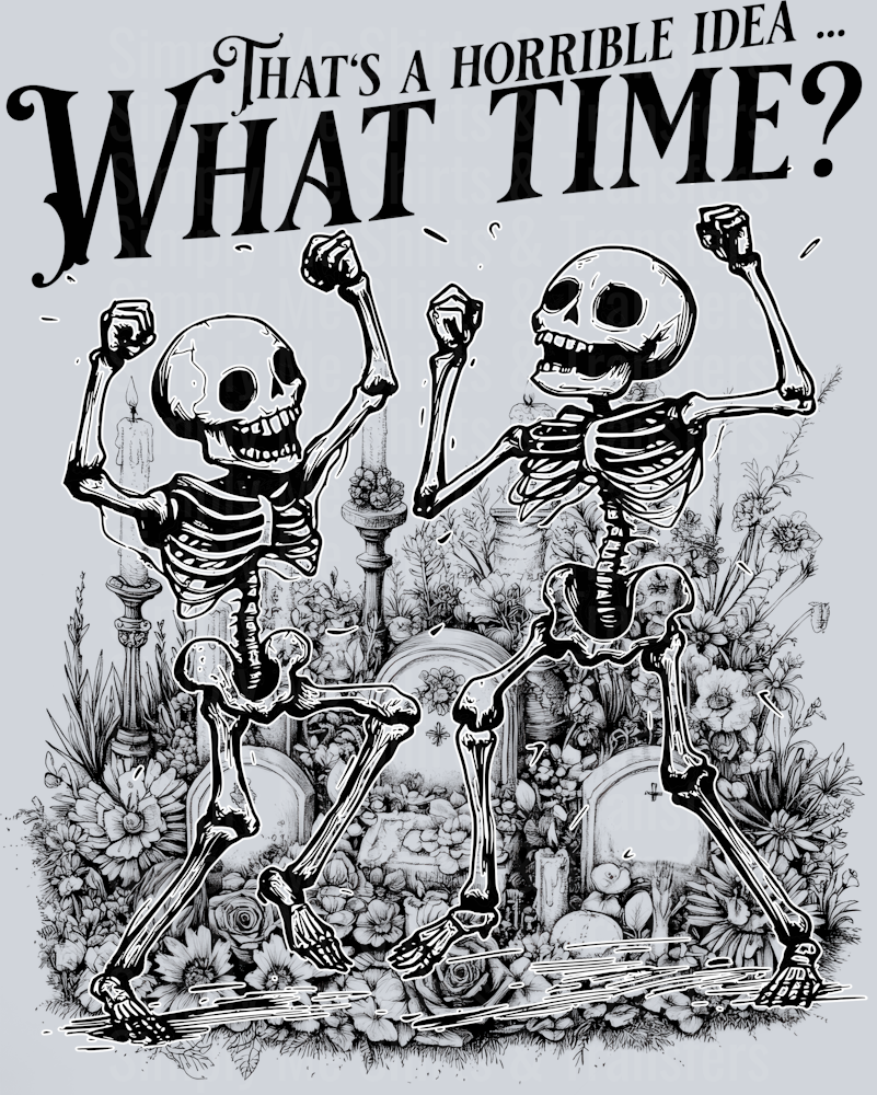 THATS A HORRIBLE IDEA WHAT TIME