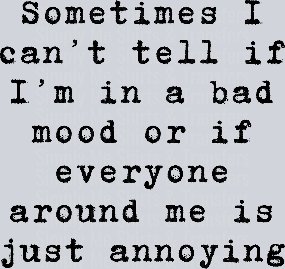 SOMETIMES I CANT TELL IF IM IN A BAD MOOD