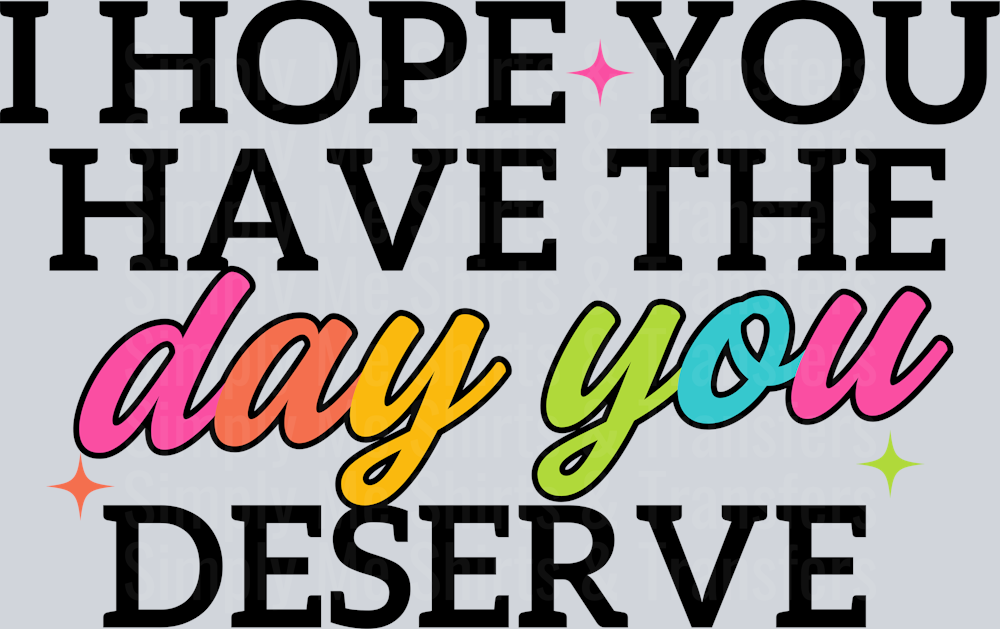 I HOPE YOU HAVE THE DAY YOU DESERVE